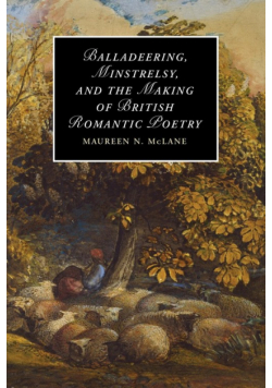 Balladeering, Minstrelsy, and the Making of British Romantic Poetry