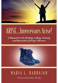 ARISE...Intercessors Arise! A Manual for the Birthing, Calling, Training and Restoration of Prayer Warriors