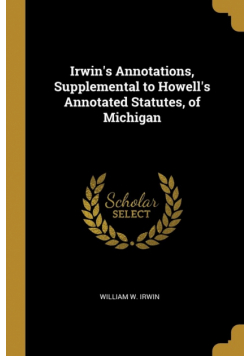 Irwin's Annotations, Supplemental to Howell's Annotated Statutes, of Michigan