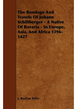 The Bondage and Travels of Johann Schiltberger - A Native of Bavaria - In Europe, Asia, and Africa 1396-1427