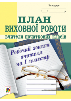 План виховної роботи вчителя початкових класів: робочий зошит вчителя: І семестр
