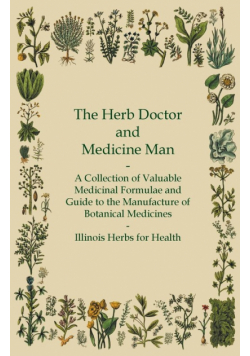 The Herb Doctor and Medicine Man - A Collection of Valuable Medicinal Formulae and Guide to the Manufacture of Botanical Medicines - Illinois Herbs for Health