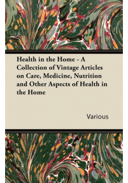 Health in the Home - A Collection of Vintage Articles on Care, Medicine, Nutrition and Other Aspects of Health in the Home