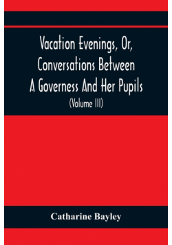 Vacation Evenings, Or, Conversations Between A Governess And Her Pupils