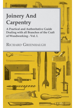 Joinery and Carpentry - A Practical and Authoritative Guide Dealing with All Branches of the Craft of Woodworking - Vol. I.