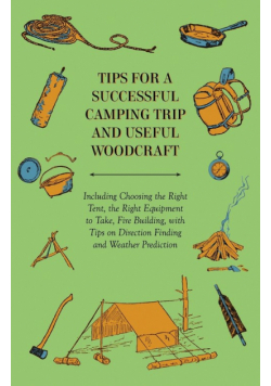 Tips for a Successful Camping Trip and Useful Woodcraft - Including Choosing the Right Tent, the Right Equipment to Take, Fire Building, with Tips on Direction Finding and Weather Prediction