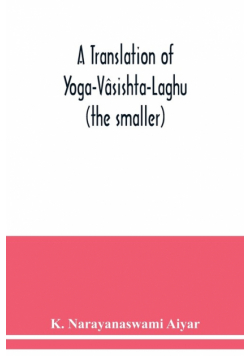 A translation of Yoga-Vâsishta-Laghu - (the smaller)