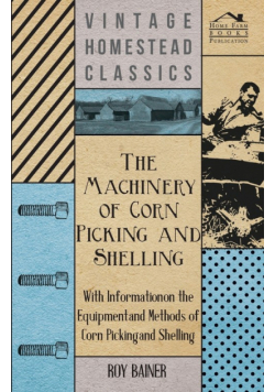 The Machinery of Corn Picking and Shelling - With Information on the Equipment and Methods of Corn Picking and Shelling