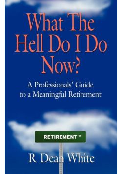 WHAT THE HELL DO I DO NOW? A Professionals' Guide to a Meaningful Retirement