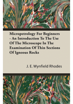 Micropetrology For Beginners - An Introduction To The Use Of The Microscope In The Examination Of Thin Sections Of Igneous Rocks