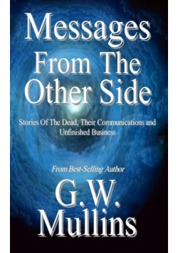 Messages From The Other Side Stories of the Dead, Their Communication, and Unfinished Business