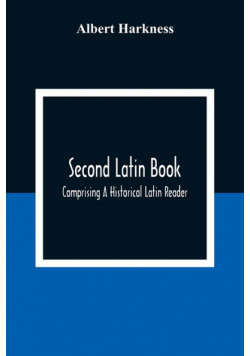 Second Latin Book; Comprising A Historical Latin Reader, With Notes And Rules For Translating; And An Exercise-Book, Developing A Complete Analytical Syntax; In A Series Of Lessons And Exercises, Involving The Construction, Analysis And Reconstruction Of