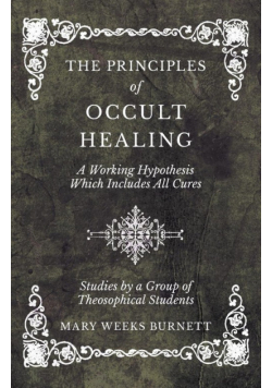 The Principles of Occult Healing - A Working Hypothesis Which Includes All Cures - Studies by a Group of Theosophical Students