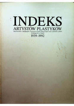 Indeks artystów plastyków absolwentów i pedagogów wyższych uczelni plastycznych oraz członków ZPAP w latach 1939 - 1992