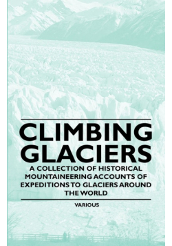 Climbing Glaciers - A Collection of Historical Mountaineering Accounts of Expeditions to Glaciers Around the World