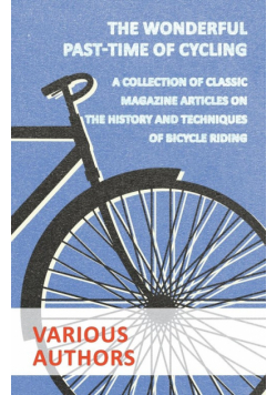 The Wonderful Past-Time of Cycling - A Collection of Classic Magazine Articles on the History and Techniques of Bicycle Riding