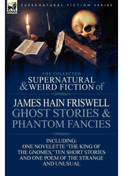The Collected Supernatural and Weird Fiction of James Hain Friswell-Ghost Stories and Phantom Fancies-One Novelette 'The King of the Gnomes, ' Ten Sho