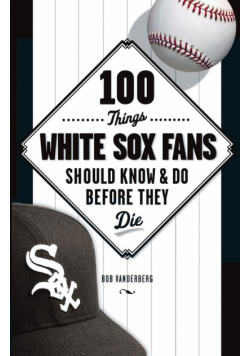 100 Things White Sox Fans Should Know & Do Before They Die
