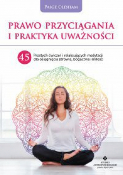 Prawo Przyciągania i praktyka uważności. 45 prostych ćwiczeń i relaksujących medytacji dla osiągnięcia zdrowia, bogactwa i miłości