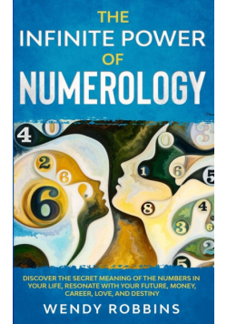 The Infinite Power of Numerology; Discover The Secret Meaning Of The Numbers In Your Life, Resonate With Your Future, Money, Career, Love, And Destiny