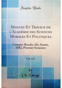 Seances et Travaux de lQAcademie des Sciences Moralies et Politiqes Vilume 117 reprint z 1882