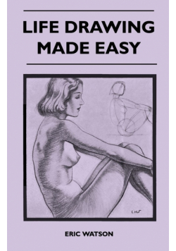 Life Drawing Made Easy - A Practical Guide for the Would-Be Artist, Written in a Simple and Entertaining Style