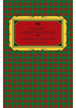 Classic Christmas Tales - An Anthology of Christmas Stories by Great Authors Including Hans Christian Andersen, Leo Tolstoy, L. Frank Baum, Fyodor Dostoyevsky, and O. Henry