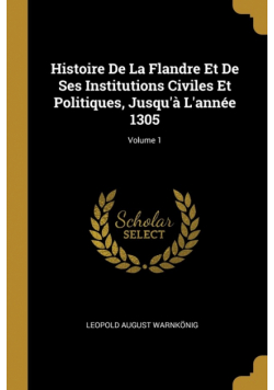 Histoire De La Flandre Et De Ses Institutions Civiles Et Politiques, Jusqu'à L'année 1305; Volume 1