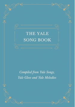 The Yale Song Book - Compiled from Yale Songs, Yale Glees and Yale Melodies