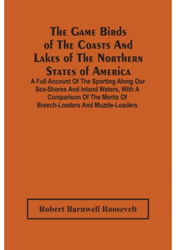 The Game Birds Of The Coasts And Lakes Of The Northern States Of America. A Full Account Of The Sporting Along Our Sea-Shores And Inland Waters, With A Comparison Of The Merits Of Breech-Loaders And Muzzle-Loaders
