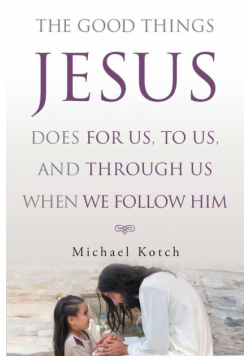 The Good Things Jesus Does For Us, To Us, And Through Us When We Follow Him
