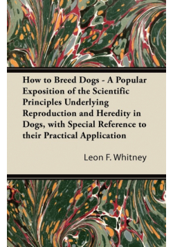 How to Breed Dogs - A Popular Exposition of the Scientific Principles Underlying Reproduction and Heredity in Dogs, with Special Reference to their Practical Application
