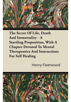 The Secret of Life, Death and Immortality - A Startling Proposition, with a Chapter Devoted to Mental Therapeutics and Instructions for Self Healing