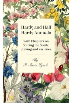 Hardy and Half Hardy Annuals - With Chapters on Sowing the Seeds, Staking and Varieties