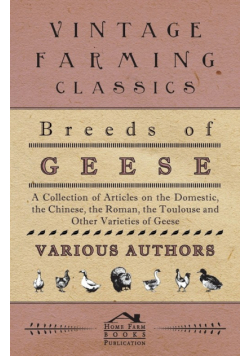 Breeds of Geese - A Collection of Articles on the Domestic, the Chinese, the Roman, the Toulouse and Other Varieties of Geese