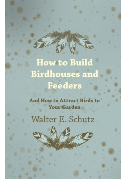 How to Build Birdhouses and Feeders - And How to Attract Birds to Your Garden