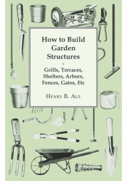 How to Build Garden Structures - Grills, Terraces, Shelters, Arbors, Fences, Gates, Etc