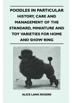 Poodles In Particular - History, Care And Management Of The Standard, Miniature And Toy Varieties For Home And Show Ring