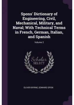 Spons' Dictionary of Engineering, Civil, Mechanical, Military, and Naval; With Technical Terms in French, German, Italian, and Spanish; Volume 2