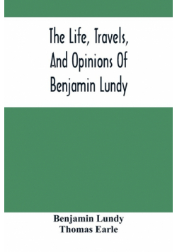 The Life, Travels, And Opinions Of Benjamin Lundy, Including His Journeys To Texas And Mexico, With A Sketch Of Contemporary Events, And A Notice Of The Revolution In Hayti