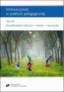 Innowacyjność w praktyce pedagogicznej. Tom. 3: Współdziałanie rodziców – dziecka – nauczyciela