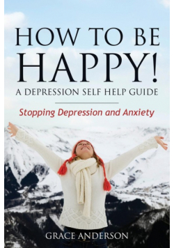 How to Be Happy! a Depression Self Help Guide