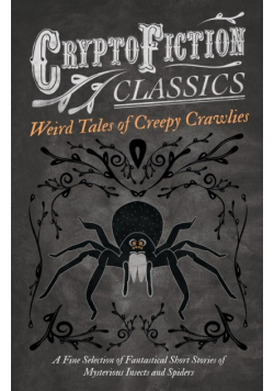 Weird Tales of Creepy Crawlies - A Fine Selection of Fantastical Short Stories of Mysterious Insects and Spiders (Cryptofiction Classics - Weird Tales of Strange Creatures)