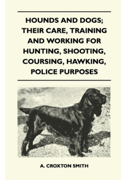 Hounds and Dogs; Their Care, Training and Working for Hunting, Shooting, Coursing, Hawking, Police Purposes