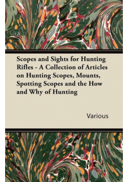 Scopes and Sights for Hunting Rifles - A Collection of Articles on Hunting Scopes, Mounts, Spotting Scopes and the How and Why of Hunting