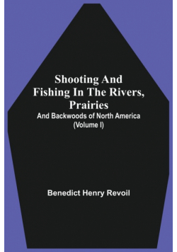 Shooting And Fishing In The Rivers, Prairies, And Backwoods Of North America (Volume I)