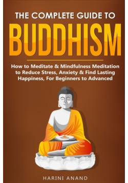 The Complete Guide to Buddhism, How to Meditate & Mindfulness Meditation to Reduce Stress, Anxiety & Find Lasting Happiness, For Beginners to Advanced (3 in 1 Bundle)