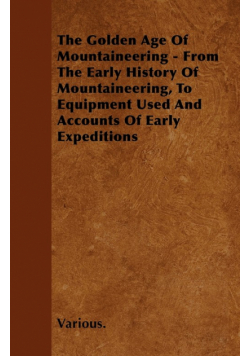 The Golden Age of Mountaineering - From the Early History of Mountaineering, to Equipment Used and Accounts of Early Expeditions