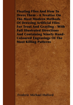 Floating Flies And How To Dress Them - A Treatise On The Most Modern Methods Of Dressing Artificial Flies For Trout And Grayling - With Full Illustrated Directions And Containing Ninety Hand-Coloured Engravings Of The Most Killing Patterns