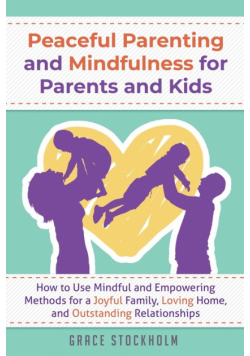 PEACEFUL PARENTING AND MINDFULNESS FOR PARENTS AND KIDS - How to Use Mindful and Empowering Methods for a Joyful Family, Loving Home, and Outstanding Relationships